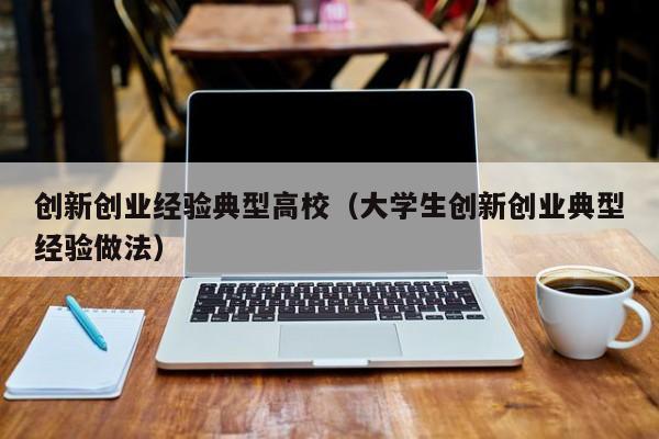 大学生创新创业经验做法，高校典型经验分享与启示